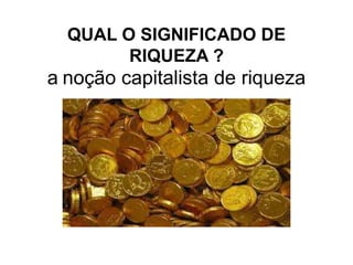 QUAL O SIGNIFICADO DE
RIQUEZA ?
a noção capitalista de riqueza
 