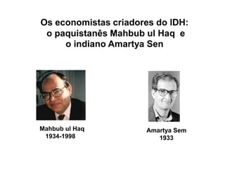 Os economistas criadores do IDH:
o paquistanês Mahbub ul Haq e
o indiano Amartya Sen
Mahbub ul Haq
1934-1998
Amartya Sem
1933
 