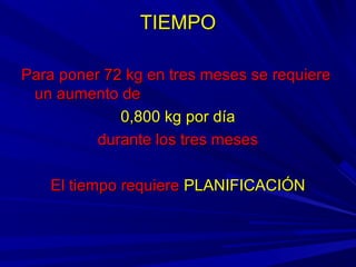 TIEMPOTIEMPO
Para poner 72 kg en tres meses se requierePara poner 72 kg en tres meses se requiere
un aumento deun aumento de
0,800 kg por día0,800 kg por día
durante los tres mesesdurante los tres meses
El tiempo requiereEl tiempo requiere PLANIFICACIÓNPLANIFICACIÓN
 