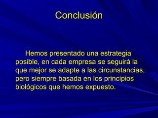 ConclusiónConclusión
Hemos presentado una estrategiaHemos presentado una estrategia
posible, en cada empresa se seguirá laposible, en cada empresa se seguirá la
que mejor se adapte a las circunstancias,que mejor se adapte a las circunstancias,
pero siempre basada en los principiospero siempre basada en los principios
biológicos que hemos expuesto.biológicos que hemos expuesto.
 