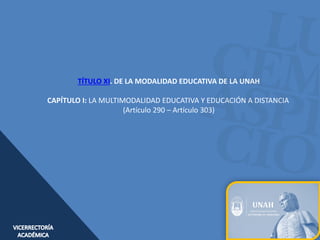 TÍTULO XI. DE LA MODALIDAD EDUCATIVA DE LA UNAH
CAPÍTULO I: LA MULTIMODALIDAD EDUCATIVA Y EDUCACIÓN A DISTANCIA
(Artículo ...