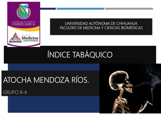 UNIVERSIDAD AUTÓNOMA DE CHIHUAHUA
FACULTAD DE MEDICINA Y CIENCIAS BIOMÉDICAS
ÍNDICE TABÁQUICO
ATOCHA MENDOZA RÍOS.
GRUPO 8-4
 