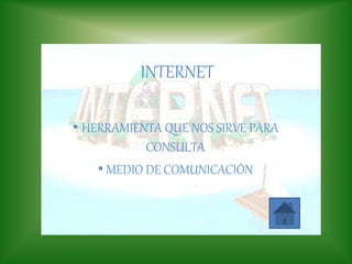 INTERNET
• HERRAMIENTA QUE NOS SIRVE PARA
CONSULTA
• MEDIO DE COMUNICACIÓN
 