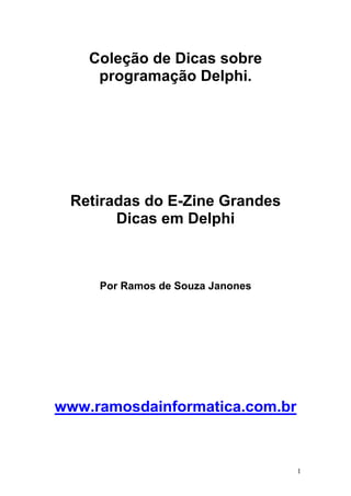 1
Coleção de Dicas sobre
programação Delphi.
Retiradas do E-Zine Grandes
Dicas em Delphi
Por Ramos de Souza Janones
www.ramosdainformatica.com.br
 