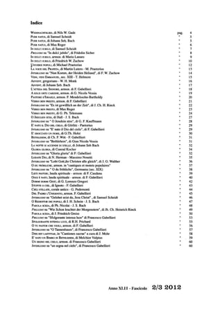 Indice
WEIHNACIffSLlED, di Nils W. Gade
PuER NATUS, di Samuel Scheidt
PuER NATUS, di Johann Seno Bach
PuER NATUS, di Ma~ Reger
IN DULCIJUBILO, di Samuel Scheidt
PRELUDIO su "In dulci jubilo", di Fridolin Sicher
IN DULCI JUBILO, armon. di Mario Lanaro
INDULCI JUBILO, di Friedrich W. Zachow
P NIVERSIPOPULI, di Michael Praetorius
LA VOCE DEL PROFETA, di Martin Lutero - M. Praetorius
INTERLUDIO su "Nun Komm, der Heiden Heliand", di F. W. Zachow
VENI, VENI EMMANUEL, sec. xm -T. Helmore
ADVENT, gregoriano - W. H. Monk
AoVENT, di Johann Seb. Bach
L'AlTESA DEL SIGNORE, armon. di F. Gabellieri
A SOLIS ORTU CARDINE, armon. di G. Nicola Vessia
PASTORE D'ISRAELE, armon. F. Mendelssohn-Bartholdy
VERRÀ BEN PRESTO, armon. di F. Gabellieri
INTERLUDIO su "Es ist gewiBlich an der Zeit", di J. Ch. H. Rinck
VERRÀ BEN PRESTO, di Max Reger
VERRÀ BEN PRESTO, di G. Ph. Telemann
O JESULEIN SOss, di Hall - J. S. Bach
INTERLUDIO su " O Jesulein sliss", di G. F. Kauffrnann
E' NATO IL DIO DEL CIELO, di Gorlitz - Paetorius
INTERLUDIO su "E' nato il Dio del cielo" ,di F. Gabellieri
E' SBOCCIATO UN FIORE, di G.Th. Holst
BImU.EHEM, di Ch. F. Witt - F. Gabellieri
INTERLUDIO su "Bethlehem", di Gian Nicola Vessia
LA NOTIE SI ACCENDE DI STELLE, di Johann Seb Bach
GLORJA GLORIA, di Conrad Kocher
INTERLUDIO su "Gloria gloria" di F: Gabellieri
LoDATE DIO, di N. Herman - Massimo Nosetti
INTERLUDIO su "Lobt Gott,ihr Christen alle gleich" , di J. G. Walther
O DUFROHLlCHE, armon. in "cantiques et motets populaires"
INTERLUDIO su " O du frOhliche", Germania (sec. XIX)
Llm PASTORJ, lauda spirituale - armon: di F. Caudana
OGGI ~ NATO, lauda spirituale - armon. di F. Gabellieri
DORMI DORMI GESÙ, di G. Lorenzo Gregori
STUPITE o CIEL, di Ignoto - F. Gabellieri
CIEi.1 STIllATE, corale antico - G. Pedemonti
DEL PADRE L'UNIGENITO, armon. F. Gabellieri
INTERLUDIO su "Gelobet seist du, Jesu Christ" ,di Samuel Scheidt
O REDENTOR DEI POPOLI, di J. H. Schein - J. S. Bach
PAROLA SCESA, di Ph. Nicolai - J. S. Bach
PRELUDIO su "Wìe Schon leuchtet der Morgenstem" , di Jh. Ch. Heinrich Rinck
PAROLA SCESA, di J. Friedrich Greiss
PRELUDIO su "Sfolgorante intensa luce" di Francesco Gabellieri
SFOLGORANTE INTENSA LUCE;di R.H. Prichard
O TU PASTOR CHE VIGILI, armon. di F. Gabellieri
INTERLUDIO su "O Tannenbaum", di Francesco Gabellieri
DIES EST LAETITlAE, in "Cantiones sacrae" a cura di J. Mohr
E' NATO UN BIMBO IN BImU.EHEM, di Melchior Vulpius
UNSEGNONEL CIELO, armon. di Francesco Gabellieri
INTERLUDIO su "un segna nel cielo", di Francesco Gabellieri
pago
Anno XLII - Fascicolo 2/3 2012
4
5
5
6
7
8
9
lO
12
13
14
15
16
17
18
19
20
21
22
23
24
27
28
29
29
30
31
31
32
34
32
35
36
37
38
39
40
42
43
44
45
46
47
48
49
50
53
55
56
57
58
59
60
60
 
