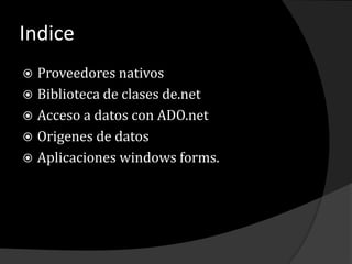 Indice
 Proveedores nativos
 Biblioteca de clases de.net
 Acceso a datos con ADO.net
 Origenes de datos
 Aplicaciones windows forms.
 