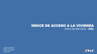 Javier Hurtado C.
Gerente de Estudios
Agosto 2019
ÍNDICE DE ACCESO A LA VIVIENDA
(PRICE INCOME RATIO – PIR)
 