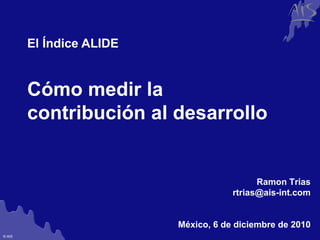 Cómo medir la  contribución al desarrollo El Índice ALIDE Ramon Trias [email_address] México, 6 de diciembre de 2010 