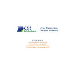 Setor de Economia,
Pesquisa e Mercado
Equipe Técnica:
Ana Paula Bastos – Economista
Sarah Ribeiro – Estatística
André Correia – Analista de Economia
Amanda Santos – Técnico de Pesquisa
 
