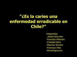 “¿Es la caries una enfermedad erradicable en Chile?” Integrantes: . Andrei Schumilo -Francisco Petersen -Cristobal Sainz -Mauricio Serrano -Francisco Villar -AlvaroVigouroux 