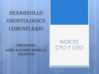 INDICES
CPO Y CEO
DESARROLLO
ODONTOLOGICO
COMUNITARIO
PRESENTA:
JOSE ALFONSO BONILLA
VALENCIA
 