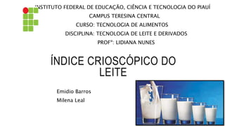 ÍNDICE CRIOSCÓPICO DO
LEITE
Emidio Barros
Milena Leal
INSTITUTO FEDERAL DE EDUCAÇÃO, CIÊNCIA E TECNOLOGIA DO PIAUÍ
CAMPUS TERESINA CENTRAL
CURSO: TECNOLOGIA DE ALIMENTOS
DISCIPLINA: TECNOLOGIA DE LEITE E DERIVADOS
PROFº: LIDIANA NUNES
 