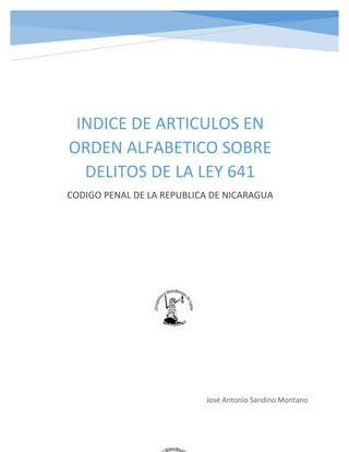 INDICE DE ARTICULOS EN
ORDEN ALFABETICO SOBRE
DELITOS DE LA LEY 641
CODIGO PENAL DE LA REPUBLICA DE NICARAGUA
José Antonio Sandino Montano
 