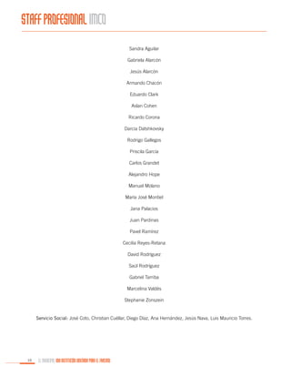 STAFF PROFESIONAL IMCO
Sandra Aguilar
Gabriela Alarcón
Jesús Alarcón
Armando Chacón
Eduardo Clark
Aslan Cohen
Ricardo Corona
Darcia Datshkovsky
Rodrigo Gallegos
Priscila García
Carlos Grandet
Alejandro Hope
Manuel Molano
María José Montiel
Jana Palacios
Juan Pardinas
Pavel Ramírez
Cecilia Reyes-Retana
David Rodríguez
Saúl Rodríguez
Gabriel Tarriba
Marcelina Valdés
Stephanie Zonszein

Servicio Social: José Coto, Christian Cuéllar, Diego Díaz, Ana Hernández, Jesús Nava, Luis Mauricio Torres.

10

EL MUNICIPIO, UNA INSTITUCIÓN DISEÑADA PARA EL FRACASO

 