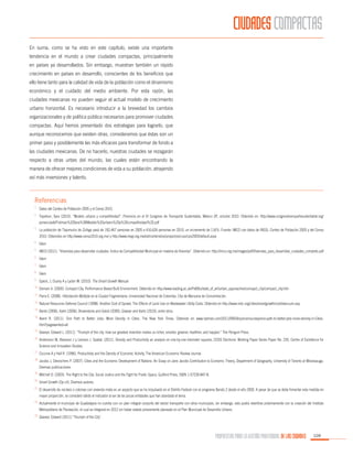 CIUDADES COMPACTAS
En suma, como se ha visto en este capítulo, existe una importante
tendencia en el mundo a crear ciudades compactas, principalmente
en países ya desarrollados. Sin embargo, muestran también un rápido
crecimiento en países en desarrollo, conscientes de los beneficios que
ello tiene tanto para la calidad de vida de la población como el dinamismo
económico y el cuidado del medio ambiente. Por esta razón, las
ciudades mexicanas no pueden seguir el actual modelo de crecimiento
urbano horizontal. Es necesario introducir a la brevedad los cambios
organizacionales y de política pública necesarios para promover ciudades
compactas. Aquí hemos presentado dos estrategias para lograrlo, que
aunque reconocemos que existen otras, consideramos que éstas son un
primer paso y posiblemente las más eficaces para transformar de fondo a
las ciudades mexicanas. De no hacerlo, nuestras ciudades se rezagarán
respecto a otras urbes del mundo, las cuales están encontrando la
manera de ofrecer mejores condiciones de vida a su población, atrayendo
así más inversiones y talento.

Referencias
1.

	 Datos del Conteo de Población 2005 y el Censo 2010.

2.

	 Topelson, Sara (2010). “Modelo urbano y competitividad”. Ponencia en el VI Congreso de Transporte Sustentable, México DF, octubre 2010. Obtenido en: http://www.congresotransportesustentable.org/

3.

	 La población de Tlajomulco de Zúñiga pasó de 192,467 personas en 2005 a 416,626 personas en 2010, un incremento de 116%. Fuente: IMCO con datos de INEGI, Conteo de Población 2005 y del Censo

4.

	Ídem

5.

	 IMCO (2011). “Viviendas para desarrollar ciudades: Índice de Competitividad Municipal en materia de Vivienda”. Obtenido en: http://imco.org.mx/images/pdf/Viviendas_para_desarrollar_ciudades_completo.pdf

6.

	 Ídem

7.

	Ídem

8.

	Ídem

9.

	 Speck, J, Duany A y Lydon M. (2010). The Smart Growth Manual.

ponencias6/Fridman%20Sara%3BModelo%20urbano%20y%20competitividad%20.pdf
2010. Obtenidos en http://www.censo2010.org.mx/ y http://www.inegi.org.mx/est/contenidos/proyectos/ccpv/cpv2005/default.aspx

10.

	Domain 4. (2000). Compact City. Performance Based Built Environment. Obtenido en http://www.reading.ac.uk/PeBBu/state_of_art/urban_approaches/compact_city/compact_city.htm

11.

	Parra E. (2008). Hibridación Múltiple en la Ciudad Fragmentaria. Universidad Nacional de Colombia. Cita de Manzana de Concentración.

12.

	Natural Resources Defense Council (1998). Another Cost of Sprawl, The Effects of Land Use on Wastewater Utility Costs. Obtenido en http://www.nrdc.org/cities/smartgrowth/cost/execsum.asp

13.

	Bento (2006), Kahn (2006), Brownstone and Golob (2009), Glaeser and Kahn (2010), entre otros.

14.

	Avent R. (2011). One Path to Better Jobs: More Density in Cities. The New York Times. Obtenido en www.nytimes.com/2011/09/04/opinion/sunday/one-path-to-better-jobs-more-density-in-Cities.

15.

	Glaeser, Edward L. (2011). “Triumph of the city: how our greatest invention makes us richer, smarter, greener, healthier, and happier.” The Penguin Press.

16.

	Andersson M, Klaesson J y Larsson J. Spatial. (2011). Density and Productivity an analysis on one-by-one kilometer squares, CESIS Electronic Working Paper Series Paper No. 255, Centre of Excellence for

html?pagewanted=all

Science and Innovation Studies.
17.

	Ciccone A y Hall R. (1996). Productivity and the Density of Economic Activity, The American Economic Review Journal.

18.

	Jacobs J, Desrochers P. (2007). Cities and the Economic Development of Nations: An Essay on Jane Jacobs Contribution to Economic Theory, Department of Geography. University of Toronto at Mississauga.
Diversas publicaciones.

19.

	Mitchell D. (2003). The Right to the City: Social Justice and the Fight for Public Space, Guilford Press, ISBN 1-57230-847-8.

20.

	Smart Growth (Op cit). Diversos autores.

21.

	El desarrollo de núcleos o colonias con vivienda mixta es un aspecto que se ha impulsado en el Distrito Federal con el programa Bando 2 desde el año 2000. A pesar de que se debe fomentar esta medida en

22.

	Actualmente el municipio de Guadalajara no cuenta con un plan integral conjunto del sector transporte con otros municipios, sin embargo, esto podrá revertirse próximamente con la creación del Instituto

23.

	Glaeser, Edward (2011).“Triumph of the City”.

mayor proporción, se consideró válido el indicador al ser de las pocas entidades que han abordado el tema.
Metropolitano de Planeación, el cual se integrará en 2012 sin haber estado previamente planeado en el Plan Municipal de Desarrollo Urbano.

PROPUESTAS PARA LA GESTIÓN PROFESIONAL DE LAS CIUDADES

109

 