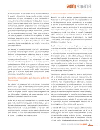 GESTIÓN PROFESIONAL
Al estar desprovistos de instrumentos eficaces de gestión enfocados a
la operación y el seguimiento de programas, los municipios mexicanos
tienen serias dificultades para asegurar su buen funcionamiento y
su cumplimiento con las metas trazadas. En las ciudades mexicanas
es muy común encontrar síntomas de la ausencia o fracaso de estos
instrumentos de gestión. Un ejemplo clásico son los numerosos parques
y zonas de recreación que, tras ser inaugurados, caen en el abandono
y se deterioran rápidamente por la falta de mantenimiento y atención
por parte de las autoridades municipales. De este modo, un proyecto
con potencial para elevar la calidad de vida de las personas se traduce
en un grave desperdicio de recursos públicos. Muchos municipios son
capaces de construir parques, banquetas y calles, pero carecen de las
capacidades técnicas y organizacionales para brindarles mantenimiento
y prevenir su deterioro.
Por otra parte, es importante considerar que la gráfica anterior muestra
únicamente la existencia de algunos elementos que fueron reportados por
los propios municipios a través de una encuesta de INEGI. Sin embargo,
no nos dice nada sobre qué tan bien funcionan en la práctica dichos
instrumentos de gestión municipal. Es decir, a pesar de que el 44% de los
municipios metropolitanos reporta contar con un sistema de captación de
quejas o sugerencias, al día de hoy no contamos con indicadores sobre la
calidad de estos sistemas. Por lo tanto, y a partir de la evidencia empírica
con la que contamos, no podemos concluir que los instrumentos de
gestión que los municipios reportan tener están cumpliendo con los

El administrador urbano, una solución probada
Administrar una ciudad es una tarea compleja que difícilmente puede
llevar a cabo un gobierno que no cuenta con un equipo de trabajo con
las suficientes capacidades técnicas y conocimientos de las necesidades
de la ciudad, en especial si éste no está bien coordinado entre sí. Las
ciudades tienen que operar un amplio número de servicios públicos de
alta complejidad técnica y que son muy distintos entre sí pero que están
interrelacionados, como lo son el sistema de transporte, la seguridad
pública, el servicio de agua, la recolección de residuos, etc. Por ello, es
indispensable desarrollar un esquema de administración a nivel ciudad
–o en su defecto, a nivel municipal– que permita articular la operación de
todos los servicios públicos urbanos.
Dada la corta duración de los periodos de gobierno municipal –con la
consecuente pérdida de la curva de aprendizaje por la alta rotación de
funcionarios– el primer elemento que debe tener un buen esquema
de administración urbano es que el nombramiento o remoción de los
funcionarios sea ajeno a los ciclos políticos. Un segundo elemento es
que se privilegie la capacidad técnica y operativa de los funcionarios por
encima de criterios de lealtad política. El tercer elemento es que éstos
sean coordinados de manera efectiva por un funcionario no electo que
cumpla con los dos elementos anteriores, el cual debe tener una mayor
jerarquía dentro de la estructura organizacional que los directivos de las
distintas áreas de los servicios públicos.

objetivos para los cuales fueron diseñados.

El administrador urbano o municipal es una figura que desde hace un

Elementos indispensables para la buena gestión de
las ciudades

siglo ha demostrado su efectividad en cientos de ciudades en el mundo.

Las ciudades más competitivas del mundo cuentan con gobiernos

con los principales actores de la comunidad, así como para pensar en

locales que son capaces de administrarlas de manera eficaz, eficiente

las grandes estrategias de la ciudad, en lugar de estar ocupados con los

y transparente, lo que resulta en mejores servicios públicos y una mayor

problemas del día a día. Por otra parte, al separar la permanencia en el

calidad de vida para la población. Si bien los sistemas de gobierno local

puesto de los ciclos políticos se permite preservar la curva de aprendizaje,

son distintos entre sí (no existe un solo modelo de gobierno local), es

y se crean incentivos para que los mismos funcionarios locales inviertan

evidente que todos tienen características en común.

recursos en especializarse y adquieran más conocimientos sobre las

En esta sección se discutirán cuatro elementos que constituyen la base
para una buena administración y gestión de las ciudades, y que no
requieren de grandes reformas al marco regulatorio de los municipios.

Una de las ventajas de esta figura es que permite a los funcionarios
electos tener mayor tiempo disponible para dedicarlo a sus relaciones

funciones que desempeñan en la ciudad. De poco sirven hoy los cursos
de capacitación a funcionarios municipales si éstos dejarán su cargo al
terminar el gobierno en turno, si no es que lo hacen antes.

Para realmente revertir el caos de gobernabilidad que hoy impera en las

Un estudio de IBM señala que la clave para que las ciudades desempeñen

zonas metropolitanas, los municipios urbanos de México deben incorporar

un manejo de recursos más eficiente no tiene mucho que ver con el

estos elementos, los cuales se encuentran estrechamente vinculados con

tamaño geográfico de la ciudad ni con el número de habitantes, así como

la solución a los problemas descritos anteriormente.

tampoco está relacionada con las fuerzas sindicales o la desigualdad,
sino que se trata de una mera cuestión de administración. El estudio
concluye que las ciudades estadounidenses que tienen la figura del

PROPUESTAS PARA LA GESTIÓN PROFESIONAL DE LAS CIUDADES

87

 