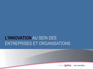 © 2012 | | |
L’INNOVATION AU SEIN DES
ENTREPRISES ET ORGANISATIONS
 