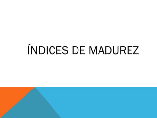 ÍNDICES DE MADUREZ
 