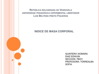 REPÚBLICA BOLIVARIANA DE VENEZUELA
UNIVERSIDAD PEDAGÓGICA EXPERIMENTAL LIBERTADOR
LUIS BELTRÁN PRIETO FIGUEROA
INDICE DE MASA CORPORAL
QUINTERO XIOMARA
DIAZ EDWUIN
SECCION: 7BIO1
PROFESORA: TORREALBA
SOFIA
 