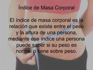 Índice de Masa Corporal
El índice de masa corporal es la
relación que existe entre el peso
y la altura de una persona,
mediante ese índice una persona
puede saber si su peso es
normal o tiene sobre peso.
 