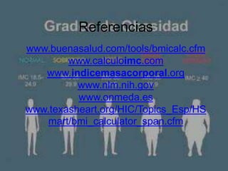 Referencias
www.buenasalud.com/tools/bmicalc.cfm
www.calculoimc.com
www.indicemasacorporal.org
www.nlm.nih.gov
www.onmeda.es
www.texasheart.org/HIC/Topics_Esp/HS
mart/bmi_calculator_span.cfm
 