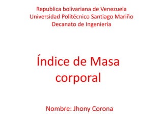 Republica bolivariana de Venezuela
Universidad Politécnico Santiago Mariño
Decanato de Ingeniería
Índice de Masa
corporal
Nombre: Jhony Corona
 