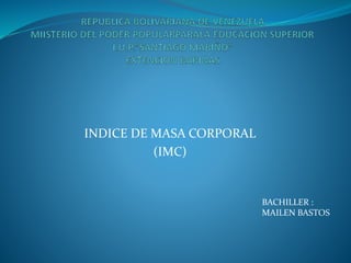 INDICE DE MASA CORPORAL
(IMC)
BACHILLER :
MAILEN BASTOS
 