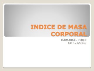 INDICE DE MASA
CORPORAL
TSU:GRICEL PEREZ
CI: 17320049
 