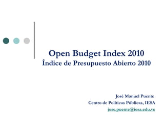 Open Budget Index 2010
Índice de Presupuesto Abierto 2010



                            José Manuel Puente
              Centro de Políticas Públicas, IESA
                       jose.puente@iesa.edu.ve
 