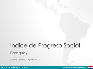 INDICE DE PROGRESO SOCIAL GRUPO IMPULSOR PARAGUAY
Indice de Progreso Social
Paraguay
Antonio Espinoza - Agosto 2013
 