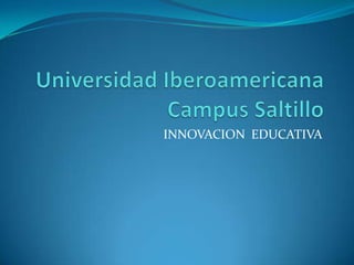 Universidad Iberoamericana Campus Saltillo INNOVACION  EDUCATIVA 