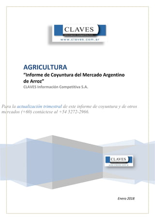 AGRICULTURA
“Informe de Coyuntura del Mercado Argentino
de Arroz”
CLAVES Información Competitiva S.A.
Enero 2018
Para la actualización trimestral de este informe de coyuntura y de otros
mercados (+60) contáctese al +54 5272-2966.
 