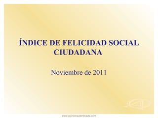 www.opinionautenticada.com
ÍNDICE DE FELICIDAD SOCIAL
CIUDADANA
Noviembre de 2011
 