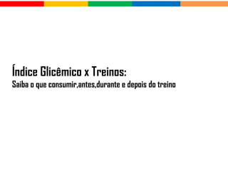 Índice Glicêmico x Treinos:
Saiba o que consumir,antes,durante e depois do treino
 