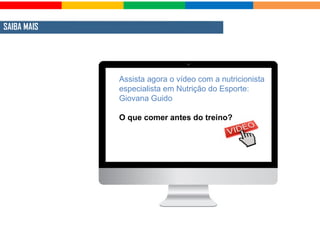 SAIBA MAIS
Assista agora o vídeo com a nutricionista
especialista em Nutrição do Esporte:
Giovana Guido
O que comer antes do treino?
 