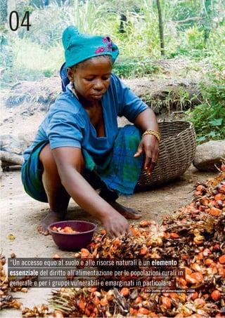 04
–
–
–
–
–
–
–
–
–
–
–
–
–
–
–
–
–
–
–
–
–
–
–
–
–
–
–
–
–
–
–
–
–
–
–
–
–
–
–
–
–
–
–
“Un accesso equo al suolo e alle risorse naturali è un elemento
essenziale del diritto all’alimentazione per le popolazioni rurali in
generale e per i gruppi vulnerabili e emarginati in particolare”
–                                                    FAO Diritto all’alimentazione, 2008
–
–
–
 