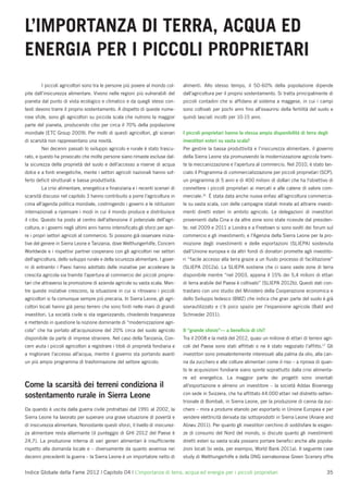 L’IMPORTANZA DI TERRA, ACQUA ED
ENERGIA PER I PICCOLI PROPRIETARI
        I piccoli agricoltori sono tra le persone più povere al mondo col-        alimenti. Allo stesso tempo, il 50-60% della popolazione dipende
pite dall’insicurezza alimentare. Vivono nelle regioni più vulnerabili del        dall’agricoltura per il proprio sostentamento. Si tratta principalmente di
pianeta dal punto di vista ecologico e climatico e da quegli stessi con-          piccoli contadini che si afﬁdano al sistema a maggese, in cui i campi
testi devono trarre il proprio sostentamento. A dispetto di queste nume-          sono coltivati per pochi anni ﬁno all’esaurirsi della fertilità del suolo e
rose sﬁde, sono gli agricoltori su piccola scala che nutrono la maggior           quindi lasciati incolti per 10-15 anni.
parte del pianeta, producendo cibo per circa il 70% della popolazione
mondiale (ETC Group 2009). Per molti di questi agricoltori, gli scenari           I piccoli proprietari hanno la stessa ampia disponibilità di terra degli
di scarsità non rappresentano una novità.                                         investitori esteri su vasta scala?
        Nei decenni passati lo sviluppo agricolo e rurale è stato trascu-         Per gestire la bassa produttività e l’insicurezza alimentare, il governo
rato, e questo ha provocato che molte persone siano rimaste escluse dal-          della Sierra Leone sta promuovendo la modernizzazione agricola trami-
la sicurezza della proprietà del suolo e dell’accesso a riserve di acqua          te la meccanizzazione e l’apertura al commercio. Nel 2010, è stato lan-
dolce e a fonti energetiche, mente i settori agricoli nazionali hanno sof-        ciato il Programma di commercializzazione per piccoli proprietari (SCP),
ferto deﬁcit strutturali e bassa produttività.                                    un programma di 5 anni e di 400 milioni di dollari che ha l’obiettivo di
        La crisi alimentare, energetica e ﬁnanziaria e i recenti scenari di       connettere i piccoli proprietari ai mercati e alle catene di valore com-
scarsità discussi nel capitolo 3 hanno contribuito a porre l’agricoltura in       merciale.16 È stata data anche nuova enfasi all’agricoltura commercia-
cima all’agenda politica mondiale, costringendo i governi e le istituzioni        le su vasta scala, con delle campagne statali mirate ad attrarre investi-
internazionali a ripensare i modi in cui il mondo produce e distribuisce          menti diretti esteri in ambito agricolo. Le delegazioni di investitori
il cibo. Questo ha posto al centro dell’attenzione il potenziale dell’agri-       provenienti dalla Cina e da altre zone sono state ricevute dal presiden-
coltura, e i governi negli ultimi anni hanno intensiﬁcato gli sforzi per apri-    te; nel 2009 e 2011 a Londra e a Freetown si sono svolti dei forum sul
re i propri settori agricoli al commercio. Si possono già osservare inizia-       commercio e gli investimenti; e l’Agenzia della Sierra Leone per la pro-
tive del genere in Sierra Leone e Tanzania, dove Welthungerhilfe, Concern         mozione degli investimenti e delle esportazioni (SLIEPA) sostenuta
Worldwide e i rispettivi partner cooperano con gli agricoltori nei settori        dall’Unione europea e da altri fondi di donatori promette agli investito-
dell’agricoltura, dello sviluppo rurale e della sicurezza alimentare. I gover-    ri “facile accesso alla terra grazie a un ﬂuido processo di facilitazione”
ni di entrambi i Paesi hanno adottato delle iniziative per accelerare la          (SLIEPA 2012a). La SLIEPA sostiene che ci siano vaste zone di terra
crescita agricola sia tramite l’apertura al commercio dei piccoli proprie-        disponibile mentre “nel 2003, appena il 15% dei 5,4 milioni di ettari
tari che attraverso la promozione di aziende agricole su vasta scala. Men-        di terra arabile del Paese è coltivato” (SLIEPA 2012b). Questi dati con-
tre queste iniziative crescono, la situazione in cui si ritrovano i piccoli       trastano con uno studio del Ministero della Cooperazione economica e
agricoltori si fa comunque sempre più precaria. In Sierra Leone, gli agri-        dello Sviluppo tedesco (BMZ) che indica che gran parte del suolo è già
coltori locali hanno già perso terreni che sono ﬁniti nelle mani di grandi        sovrautilizzato e c’è poco spazio per l’espansione agricola (Bald and
investitori. La società civile si sta organizzando, chiedendo trasparenza         Schroeder 2011).
e mettendo in questione la nozione dominante di “modernizzazione agri-
cola” che ha portato all’acquisizione del 20% circa del suolo agricolo            Il “grande sforzo”— a beneﬁcio di chi?
disponibile da parte di imprese straniere. Nel caso della Tanzania, Con-          Tra il 2008 e la metà del 2012, quasi un milione di ettari di terreni agri-
cern aiuta i piccoli agricoltori a registrare i titoli di proprietà fondiaria e   coli del Paese sono stati afﬁttati o ne è stato negoziato l’afﬁtto.17 Gli
a migliorare l’accesso all’acqua, mentre il governo sta portando avanti           investitori sono prevalentemente interessati alla palma da olio, alla can-
un più ampio programma di trasformazione del settore agricolo.                    na da zucchero e alle colture alimentari come il riso – a riprova di quan-
                                                                                  to le acquisizioni fondiarie siano spinte soprattutto dalla crisi alimenta-
                                                                                  re ed energetica. La maggior parte dei progetti sono orientati
Come la scarsità dei terreni condiziona il                                        all’esportazione e almeno un investitore – la società Addax Bioenergy
                                                                                  con sede in Svizzera, che ha afﬁttato 44.000 ettari nel distretto setten-
sostentamento rurale in Sierra Leone
                                                                                  trionale di Bombali, in Sierra Leone, per la produzione di canna da zuc-
Da quando è uscita dalla guerra civile protrattasi dal 1991 al 2002, la           chero – mira a produrre etanolo per esportarlo in Unione Europea e per
Sierra Leone ha lavorato per superare una grave situazione di povertà e           vendere elettricità derivata dai sottoprodotti in Sierra Leone (Anane and
di insicurezza alimentare. Nonostante questi sforzi, il livello di insicurez-     Abiwu 2011). Per quanto gli investitori cerchino di soddisfare le esigen-
za alimentare resta allarmante (il punteggio di GHI 2012 del Paese è              ze di consumo del Nord del mondo, si discute quanto gli investimenti
24,7). La produzione interna di vari generi alimentari è insufﬁciente             diretti esteri su vasta scala possano portare beneﬁci anche alle popola-
rispetto alla domanda locale e – diversamente da quanto avveniva nei              zioni locali (si veda, per esempio, World Bank 2011a). Il seguente case
decenni precedenti la guerra – la Sierra Leone è un importatore netto di          study di Welthungerhilfe e della ONG sierraleonese Green Scenery offre


Indice Globale della Fame 2012 | Capitolo 04 | L’importanza di terra, acqua ed energia per i piccoli proprietari                                         35
 