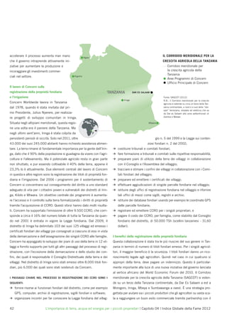 accelerare il processo aumenta man mano                    Ngara
                                                           Ngara
                                                                                                                       IL CORRIDOIO MERIDIONALE PER LA
che il governo intraprende attivamente ini-                                                                            CRESCITA AGRICOLA DELLA TANZANIA
ziative per aumentare la produzione e                                                                                      Corridoio meridionale per
incoraggiare gli investimenti commer-                                                                                      la crescita agricola della
                                                  Kigoma
                                                  Kigoma
                                                                                                                           Tanzania
ciali nel settore.
                                                                                                                           Aree Programmi di Concern
                                                                                                                           Ufﬁcio Principale di Concern
Il lavoro di Concern sulla
registrazione della proprietà fondiaria                                      TAN
                                                                             TAN
                                                                             TANZANIA
                                                                              A                  DAR ES SALAAM

e l’irrigazione                                                                                                        Fonte: SAGCOT (2012).
                                                                                        Iringa                         N.B.: il Corridoio meridionale per la crescita
Concern Worldwide lavora in Tanzania                                                                                   agricola si estende su circa un terzo della Tan-
dal 1978, quando è stata invitata dal pri-                                                                             zania continentale, a nord e a sud della “dor-
                                                                                                                       sale” ferroviaria, stradale ed elettrica che va
mo Presidente, Julius Nyerere, per realizza-                                                                           da Dar es Salaam alle zone settentrionali di
                                                                                                                       Zambia e Malawi.
re progetti di sviluppo comunitari in Iringa.
Situata negli altipiani meridionali, questa regio-                                                           Mtwara
                                                                                                             Mtwara

ne una volta era il paniere della Tanzania. Ma
negli ultimi vent’anni, Iringa è stata colpita da
persistenti periodi di siccità. Solo nel 2011, oltre                                                              gio n. 5 del 1999 e la Legge sui conten-
43.000 dei suoi 245.000 abitanti hanno richiesto assistenza alimen-                                         ziosi fondiari n. 2 del 2002;
tare. La terra rimane di fondamentale importanza per la gente dell’Irin-       >   costituire tribunali e comitati fondiari;
ga, dato che il 90% della popolazione si guadagna da vivere con l’agri-        >   fare formazione a tribunali e comitati sulle rispettive responsabilità;
coltura e l’allevamento. Ma il potenziale agricolo resta in gran parte         >   preparare piani di utilizzo della terra dei villaggi in collaborazione
non sfruttato, e pur essendo coltivabile il 40% della terra, appena il             con il Consiglio e l’Assemblea del villaggio;
23,3% lo è attualmente. Due elementi centrali del lavoro di Concern            >   tracciare e stimare i conﬁni dei villaggi in collaborazione con i Comi-
in questa e altre regioni sono la registrazione dei titoli di proprietà fon-       tati fondiari del villaggio;
diaria e l’irrigazione. Dal 2006 i programmi per il sostentamento di           >   preparare ed emettere i certiﬁcati dei villaggi;
Concern si concentrano sul conseguimento del diritto a uno standard            >   effettuare aggiudicazioni di singole parcelle fondiarie nel villaggio;
adeguato di vita per i cittadini poveri e vulnerabili dei distretti di Irin-   >   istituire degli ufﬁci di registrazione fondiaria nel villaggio e rifornire
ga, Kilolo e Mtwara. Un obiettivo centrale dei programmi è aumenta-                tali ufﬁci di mezzi come sigilli, registri e archivi;
re l’accesso e il controllo sulla terra formalizzando i diritti di proprietà   >   istituire dei database fondiari usando per esempio le coordinate GPS
tramite l’acquisizione di CCRO. Questi sforzi hanno dato molti risulta-            delle parcelle fondiarie;
ti. Concern ha supportato l’emissione di oltre 9.500 CCRO, che corri-          >   registrare ed emettere CCRO per i singoli proprietari; e
sponde a circa il 16% del numero totale di tutta la Tanzania da quan-          >   pagare il costo dei CCRO, per famiglia, come stabilito dal Consiglio
do nel 2001 è entrata in vigore la Legge fondiaria. Dal 2009, il                   fondiario del distretto, di 50.000 TSh (scellini tanzaniesi - 31,60
distretto di Iringa ha delimitato 103 dei suoi 125 villaggi ed emesso i            dollari).
certiﬁcati fondiari dei villaggi poi consegnati a ciascuno di essi in vista
della demarcazione e dell’assegnazione dei singoli CCRO alle famiglie.         I beneﬁci della registrazione della proprietà fondiaria
Concern ha appoggiato lo sviluppo dei piani di uso della terra in 12 vil-      Questa collaborazione è stata tra le più riuscire del suo genere in Tan-
laggi e fornito supporto per tutti gli altri passaggi del processo di regi-    zania in termini di numero di titoli fondiari emessi. Per i singoli agricol-
strazione, con l’eccezione della demarcazione e dello studio dei con-          tori, il maggior beneﬁcio è la sicurezza. I titoli fondiari danno un rico-
ﬁni, dei quali è responsabile il Consiglio Distrettuale della terra e dei      noscimento legale agli agricoltori. Quindi nel caso in cui qualcuno si
villaggi. Nel distretto di Iringa sono stati emessi oltre 8.000 titoli fon-    appropri della terra, deve pagare un indennizzo. Questo è particolar-
diari, più 6.000 dei quali sono stati sostenuti da Concern.                    mente importante alla luce di una nuova iniziativa del governo lanciata
                                                                               al vertice africano del World Economic Forum del 2010. Il Corridoio
I PASSAGGI CHIAVE NEL PROCESSO DI REGISTRAZIONE DEI CCRO SONO I                meridionale per la crescita agricola della Tanzania (SAGCOT) si esten-
SEGUENTI:                                                                      de su un terzo della Tanzania continentale, da Dar Es Salaam a est a
>    fornire risorse ai funzionari fondiari del distretto, come per esempio    Morogoro, Iringa, Mbeya e Sumbawanga a ovest. È una strategia pro-
     GPS, computer, archivi di registrazione, sigilli fondiari e software;     gettata per aiutare sia i piccoli produttori che gli agricoltori su vasta sca-
>    organizzare incontri per far conoscere la Legge fondiaria del villag-     la a raggiungere un buon esito commerciale tramite partnership con il


42                           L’importanza di terra, acqua ed energia per i piccoli proprietari | Capitolo 04 | Indice Globale della Fame 2012
 