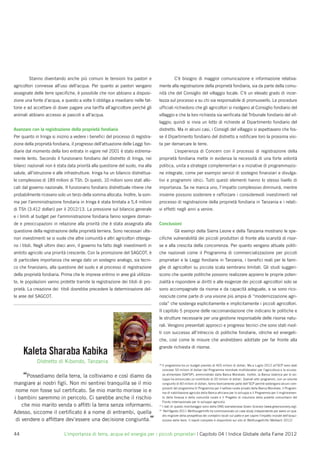Stanno diventando anche più comuni le tensioni tra pastori e                         C’è bisogno di maggior comunicazione e informazione relativa-
agricoltori connesse all’uso dell’acqua. Per quanto ai pastori vengano            mente alla registrazione della proprietà fondiaria, sia da parte della comu-
assegnate delle terre speciﬁche, è possibile che non abbiano a disposi-           nità che del Consiglio del villaggio locale. C’è un elevato grado di incer-
zione una fonte d’acqua, e questo a volte li obbliga a insediarsi nelle fat-      tezza sul processo e su chi sia responsabile di promuoverlo. Le procedure
torie e ad accettare di dover pagare una tariffa all’agricoltore perché gli       ufﬁciali richiedono che gli agricoltori si rivolgano al Consiglio fondiario del
animali abbiano accesso ai pascoli e all’acqua.                                   villaggio e che la loro richiesta sia veriﬁcata dal Tribunale fondiario del vil-
                                                                                  laggio; quindi si invia un lotto di richieste al Dipartimento fondiario del
Avanzare con la registrazione della proprietà fondiaria                           distretto. Ma in alcuni casi, i Consigli del villaggio si aspettavano che fos-
Per quanto in Iringa si inizino a vedere i beneﬁci del processo di registra-      se il Dipartimento fondiario del distretto a notiﬁcare loro la prossima visi-
zione della proprietà fondiaria, il progresso dell’attuazione delle Leggi fon-    ta per demarcare le terre.
diarie dal momento della loro entrata in vigore nel 2001 è stato estrema-                    L’esperienza di Concern con il processo di registrazione della
mente lento. Secondo il funzionario fondiario del distretto di Iringa, nei        proprietà fondiaria mette in evidenza la necessità di una forte volontà
bilanci nazionali non è stata data priorità alla questione del suolo, ma alla     politica, unita a strategie complementari e a iniziative di programmazio-
salute, all’istruzione e alle infrastrutture. Iringa ha un bilancio distrettua-   ne integrate, come per esempio servizi di sostegno ﬁnanziari e divulga-
le complessivo di 189 milioni di TSh. Di questi, 10 milioni sono stati allo-      tivi e programmi idrici. Tutti questi elementi hanno lo stesso livello di
cati dal governo nazionale. Il funzionario fondiario distrettuale ritiene che     importanza. Se ne manca uno, l’impatto complessivo diminuirà, mentre
probabilmente ricevano solo un terzo della somma allocata. Inoltre, la som-       insieme possono sostenere e rafforzare i considerevoli investimenti nel
ma per l’amministrazione fondiaria in Iringa è stata limitata a 5,4 milioni       processo di registrazione della proprietà fondiaria in Tanzania e i relati-
di TSh (3.412 dollari) per il 2012/13. La pressione sul bilancio generale         vi effetti negli anni a venire.
e i limiti al budget per l’amministrazione fondiaria fanno sorgere doman-
de e preoccupazioni in relazione alla priorità che è stata assegnata alla         Conclusioni
questione della registrazione della proprietà terriera. Sono necessari ulte-                 Gli esempi della Sierra Leone e della Tanzania mostrano le spe-
riori investimenti se si vuole che altre comunità e altri agricoltori ottenga-    ciﬁche vulnerabilità dei piccoli produttori di fronte alla scarsità di risor-
no i titoli. Negli ultimi dieci anni, il governo ha fatto degli investimenti in   se e alla crescita della concorrenza. Per quanto vengano attuate politi-
ambito agricolo una priorità crescente. Con la promozione del SAGCOT, è           che nazionali come il Programma di commercializzazione per piccoli
di particolare importanza che venga dato un sostegno analogo, sia tecni-          proprietari e le Leggi fondiarie in Tanzania, i beneﬁci reali per le fami-
co che ﬁnanziario, alla questione del suolo e al processo di registrazione        glie di agricoltori su piccola scala sembrano limitati. Gli studi suggeri-
della proprietà fondiaria. Prima che le imprese entrino in aree già utilizza-     scono che queste politiche possono realizzare appieno le proprie poten-
te, le popolazioni vanno protette tramite la registrazione dei titoli di pro-     zialità e rispondere ai diritti e alle esigenze dei piccoli agricoltori solo se
prietà. La creazione dei titoli dovrebbe precedere la determinazione del-         sono accompagnate da risorse e da capacità adeguate, e se sono rico-
le aree del SAGCOT.                                                               nosciute come parte di una visione più ampia di “modernizzazione agri-
                                                                                  cola” che sostenga esplicitamente e implicitamente i piccoli agricoltori.
                                                                                  Il capitolo 5 propone delle raccomandazione che indicano le politiche e
                                                                                  le strutture necessarie per una gestione responsabile delle risorse natu-
                                                                                  rali. Vengono presentati approcci e progressi tecnici che sono stati rivol-
                                                                                  ti con successo all’intreccio di politiche fondiarie, idriche ed energeti-
                                                                                  che, così come le misure che andrebbero adottate per far fronte alla
                                                                                  grande richiesta di risorse.
     Kaleta Sharaba Kabika
             Distretto di Kibondo, Tanzania                                       16
                                                                                     Il programma ha un budget previsto di 403 milioni di dollari. Ma a Luglio 2012 all’SCP sono stati
                                                                                     concessi 50 milioni di dollari dal Programma mondiale multidonatori per l’agricoltura e la sicurez-

     “Possediamo della terra, la coltiviamo e così diamo da                          za alimentare (GAFSP), amministrato dalla Banca Mondiale. Inoltre, la Banca islamica per lo svi-
                                                                                     luppo ha annunciato un contributo di 20 milioni di dollari. Svariati altri programmi, con un volume
mangiare ai nostri ﬁgli. Non mi sentirei tranquilla se il mio                        congiunto di 83 milioni di dollari, fanno teoricamente parte dell’SCP perché sostengono alcuni com-
                                                                                     ponenti del programma (il Programma per il settore rurale privato della Banca Mondiale, il Program-
 nome non fosse sul certiﬁcato. Se mio marito morisse io e                           ma di riabilitazione agricola della Banca africana per lo sviluppo e il Programma per il miglioramen-
i bambini saremmo in pericolo. Ci sarebbe anche il rischio                           to della ﬁnanza e della comunità rurale e il Progetto di riduzione della povertà comunitario del
                                                                                     Fondo internazionale per lo sviluppo agricolo).
    che mio marito venda o afﬁtti la terra senza informarmi.                      17
                                                                                     I dati di questo monitoraggio sono della ONG sierraleonese Green Scenery (www.greenscenery.org).
                                                                                  18
                                                                                      Nell'Agosto 2011 Welthungerhilfe ha commissionato un case study independente per avere un qua-
Adesso, siccome il certiﬁcato è a nome di entrambi, quella
                                                                                     dro migliore della prospettiva dei contadini locali sul patto e per capire l'impatto iniziale dell'acqui-
 di vendere o afﬁttare dev’essere una decisione congiunta.”                          sizione delle terre. Il report completo è disponibile sul sito di Welthungerhilfe (Melbach 2012)



44                          L’importanza di terra, acqua ed energia per i piccoli proprietari | Capitolo 04 | Indice Globale della Fame 2012
 