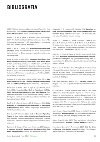 BIBLIOGRAFIA


ADB/IFPRI (Asian Development Bank/International Food Policy Rese-       Bhagowalia, P., D. Headey, and S. Kadiyala. 2012. Agriculture, In-
arch Institute). 2009. Building Climate Resilience in the Agriculture   come, and Nutrition Linkages in India: Insights from a Nationally Rep-
Sector of Asia and Paciﬁc. Manila and Washington, DC.                   resentative Survey. IFPRI Discussion Paper 1195. Washington, DC:
                                                                        International Food Policy Research Institute.
Ahmed, A., R. Hill, L. Smith, D. Wiesmann, and T. Frankenberger.
2007. “The World’s Most Deprived Characteristics and Causes of Ex-      Bhutta, Z. A., T. Ahmed, R. E. Black, S. Cousens, K. Dewey, E. Giu-
treme Poverty and Hunger.” 2020 Working Paper 43. International         gliani, B. A. Haider, B. Kirkwood, S. S. Morris, H. P. S. Sachdev,
Food Policy Research Institute, Washington, DC.                         M. Shekar, for the Maternal and Child Undernutrition Study Group.
                                                                        2008. “What Works? Interventions for Maternal and Child Undernutri-
Alkire, S., and M. E. Santos. 2010. Multidimensional Poverty Index:
                                                                        tion and Survival.” The Lancet 371 (9610): 417–440.
2010 Data. Oxford, UK: Oxford Poverty and Human Development Ini-
tiative, University of Oxford. www.ophi.org.uk/policy/multidimensio-
                                                                        Bryan, E., C. Ringler, B. Okoba, J. Koo, M. Herrero, and S. Silve-
nal-poverty-index/.
                                                                        stri. 2011. Agricultural Management for Climate Change Adaptation,
Anane, M., and C. Y. Abiwu. 2011. Independent Study Report of the       Greenhouse Gas Mitigation, and Agricultural Productivity. IFPRI Di-
Addax Bioenergy Sugarcane-to-Ethanol Project in the Makeni Region       scussion Paper No. 1098. Washington, DC: International Food Policy
of Sierra Leone. Study carried out on behalf of Sierra Leone Network    Research Institute.
on the Right to Food (SiLNoRF), Bread for All, Switzerland, Bread
for the World, and Evangelischer Entwicklungsdienst (EED). Accessed     Chen, S., and M. Ravallion. 2012. “An Update to the World Bank’s
August 7, 2012. www.brotfueralle.ch/ﬁleadmin/deutsch/01_Service/        Estimates of Consumption Poverty in the Developing World.” Brie-
Medien_Texte/Mediencommuniques/Independent%20Study%20Re-                ﬁng note. Accessed August 7. http://jrnetsolserver.shorensteincente.
port%20Addax%20Final.pdf.                                               netdna-cdn.com/wp-content/uploads/2012/03/Global_Poverty_Upda-
                                                                        te_2012_02-29-12.pdf.
Anseeuw, W., L. Alden Wily, L. Cotula, and M. Taylor. 2012a. Land
Rights and the Rush for Land: Findings of the Global Commercial Pres-   CIA (Central Intelligence Agency). 2012. The World Factbook. Wa-
sures on Land Research Project. Rome: International Land Coalition.     shington,     DC.   www.cia.gov/library/publications/the-world-factbook/
                                                                        index.html.
Anseeuw, W., M. Boche, T. Breu, M. Giger, J. Lay, P. Messerli, and K.
Nolte. 2012b. Transnational Land Deals for Agriculture in the Global    CILSS/AGRHYMET (Comité permanent Inter-Etats de Lutte contre
South: Analytical Report based on the Land Matrix Database. Bern,       la Sécheresse dans le Sahel/Centre Regional de Formation et d'Ap-
Switzerland; Montpellier, France; and Hamburg, Germany: Centre for      plication en Agrométéorologie et Hydrologie Opérationnelle). 2012.
Development and Environment; CIRAD; and German Institute of Glo-        “Productions Agricoles Campagne 2011–2012.” Presentation at the
bal and Area Studies (GIGA).                                            Conférence régionale sur la situation agricole et alimentaire de la
                                                                        campagne 2011–2012 et les opportunités d’échange des produits
Bai, Z. G., D. L. Dent, L. Olsson, and M. E. Schaepman. 2008. Global
                                                                        agricoles et alimentaires dans le Sahel et en Afrique de l’Ouest (COR-
Assessment of Land Degradation and Improvement. 1. Identiﬁcation
                                                                        PAO), March 26–30, Lomé, Togo.
by Remote Sensing. Report 2008/01. Wageningen, the Netherlands:
ISRIC–World Soil Information.
                                                                        Court, D., and L. Narasimhan. 2010. “Capturing the World’s Emerging
Bald, J., and P. Schroeder. 2011. Study on Rural and Agricultural       Middle Class.” McKinsey Quarterly, July. http://www.mckinseyquarter-
Finance in Sierra Leone: Product Innovation and Financial Access.       ly.com/Capturing_the_worlds_emerging_middle_class_2639.
Bonn, Germany: Deutsche Gesellschaft für Internationale Zusamme-
narbeit (GIZ) and German Ministry for Economic Cooperation and De-      Deaton, A., and J. Drèze. 2009. “Food and Nutrition in India: Facts
velopment.                                                              and Interpretations.” Economic & Political Weekly 44 (7): 42–65.


Bationo, A., B. Waswa, J. Kihara, and J. Kimetu eds.. 2007. Advances    Demombynes, G., and S. F. Trommlerová. 2012. What Has Driven
in Integrated Soil Fertility Management in Sub-Saharan Africa: Chal-    the Decline of Infant Mortality in Kenya? World Bank Policy Research
lenges and Opportunities.Dordrecht, The Netherlands: Springer..         Working Paper 6057. Washington, DC: World Bank.


Indice Globale della Fame 2012 | Bibliograﬁa                                                                                                 61
 