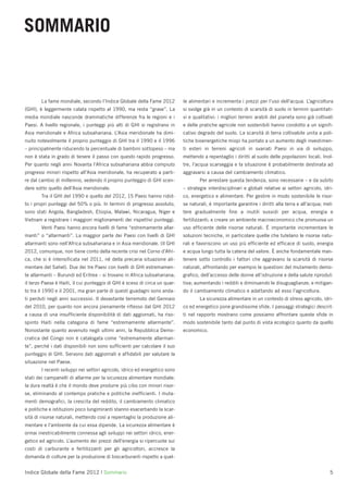 SOMMARIO


        La fame mondiale, secondo l’Indice Globale della Fame 2012           le alimentari e incrementa i prezzi per l’uso dell’acqua. L’agricoltura
(GHI), è leggermente calata rispetto al 1990, ma resta “grave”. La           si svolge già in un contesto di scarsità di suolo in termini quantitati-
media mondiale nasconde drammatiche differenze fra le regioni e i            vi e qualitativi: i migliori terreni arabili del pianeta sono già coltivati
Paesi. A livello regionale, i punteggi più alti di GHI si registrano in      e delle pratiche agricole non sostenibili hanno condotto a un signiﬁ-
Asia meridionale e Africa subsahariana. L’Asia meridionale ha dimi-          cativo degrado del suolo. La scarsità di terra coltivabile unita a poli-
nuito notevolmente il proprio punteggio di GHI tra il 1990 e il 1996         tiche bioenergetiche miopi ha portato a un aumento degli investimen-
– principalmente riducendo la percentuale di bambini sottopeso – ma          ti esteri in terreni agricoli in svariati Paesi in via di sviluppo,
non è stata in grado di tenere il passo con questo rapido progresso.         mettendo a repentaglio i diritti al suolo delle popolazioni locali. Inol-
Per quanto negli anni Novanta l’Africa subsahariana abbia compiuto           tre, l’acqua scarseggia e la situazione è probabilmente destinata ad
progressi minori rispetto all’Asia meridionale, ha recuperato a parti-       aggravarsi a causa del cambiamento climatico.
re dal cambio di millennio, vedendo il proprio punteggio di GHI scen-                Per arrestare questa tendenza, sono necessarie – e da subito
dere sotto quello dell’Asia meridionale.                                     – strategie interdisciplinari e globali relative ai settori agricolo, idri-
        Tra il GHI del 1990 e quello del 2012, 15 Paesi hanno ridot-         co, energetico e alimentare. Per gestire in modo sostenibile le risor-
to i propri punteggi del 50% o più. In termini di progresso assoluto,        se naturali, è importante garantire i diritti alla terra e all’acqua; met-
sono stati Angola, Bangladesh, Etiopia, Malawi, Nicaragua, Niger e           tere gradualmente ﬁne a inutili sussidi per acqua, energia e
Vietnam a registrare i maggiori miglioramenti dei rispettivi punteggi.       fertilizzanti; e creare un ambiente macroeconomico che promuova un
        Venti Paesi hanno ancora livelli di fame “estremamente allar-        uso efﬁciente delle risorse naturali. È importante incrementare le
manti” o “allarmanti”. La maggior parte dei Paesi con livelli di GHI         soluzioni tecniche, in particolare quelle che tutelano le risorse natu-
allarmanti sono nell’Africa subsahariana e in Asia meridionale. (Il GHI      rali e favoriscono un uso più efﬁciente ed efﬁcace di suolo, energia
2012, comunque, non tiene conto della recente crisi nel Corno d’Afri-        e acqua lungo tutta la catena del valore. È anche fondamentale man-
ca, che si è intensiﬁcata nel 2011, né della precaria situazione ali-        tenere sotto controllo i fattori che aggravano la scarsità di risorse
mentare del Sahel). Due dei tre Paesi con livelli di GHI estremamen-         naturali, affrontando per esempio le questioni del mutamento demo-
te allarmanti – Burundi ed Eritrea – si trovano in Africa subsahariana;      graﬁco, dell’accesso delle donne all’istruzione e della salute riprodut-
il terzo Paese è Haiti, il cui punteggio di GHI è sceso di circa un quar-    tiva; aumentando i redditi e diminuendo le disuguaglianze; e mitigan-
to tra il 1990 e il 2001, ma gran parte di questi guadagni sono anda-        do il cambiamento climatico e adattando ad esso l’agricoltura.
ti perduti negli anni successivi. Il devastante terremoto del Gennaio                La sicurezza alimentare in un contesto di stress agricolo, idri-
del 2010, per quanto non ancora pienamente riﬂesso dal GHI 2012              co ed energetico pone grandissime sﬁde. I passaggi strategici descrit-
a causa di una insufﬁciente disponibilità di dati aggiornati, ha riso-       ti nel rapporto mostrano come possiamo affrontare queste sﬁde in
spinto Haiti nella categoria di fame “estremamente allarmante”.              modo sostenibile tanto dal punto di vista ecologico quanto da quello
Nonostante quanto avvenuto negli ultimi anni, la Repubblica Demo-            economico.
cratica del Congo non è catalogata come “estremamente allarman-
te”, perché i dati disponibili non sono sufﬁcienti per calcolare il suo
punteggio di GHI. Servono dati aggiornati e afﬁdabili per valutare la
situazione nel Paese.
        I recenti sviluppi nei settori agricolo, idrico ed energetico sono
stati dei campanelli di allarme per la sicurezza alimentare mondiale:
la dura realtà è che il mondo deve produrre più cibo con minori risor-
se, eliminando al contempo pratiche e politiche inefﬁcienti. I muta-
menti demograﬁci, la crescita del reddito, il cambiamento climatico
e politiche e istituzioni poco lungimiranti stanno esacerbando la scar-
sità di risorse naturali, mettendo così a repentaglio la produzione ali-
mentare e l’ambiente da cui essa dipende. La sicurezza alimentare è
ormai inestricabilmente connessa agli sviluppi nei settori idrico, ener-
getico ed agricolo. L’aumento dei prezzi dell’energia si ripercuote sui
costi di carburante e fertilizzanti per gli agricoltori, accresce la
domanda di colture per la produzione di biocarburanti rispetto a quel-


Indice Globale della Fame 2012 | Sommario                                                                                                             5
 