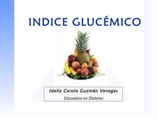 INDICE GLUCÉMICO 
Idalia Carola Guzmán Venegas 
Educadora en Diabetes 
 