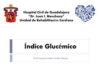 Hospital Civil de Guadalajara 
“Dr. Juan I. Menchaca” 
Unidad de Rehabilitación Cardíaca 
Índice Glucémico 
PLN Claudia Imelda Cortés Salazar 
 