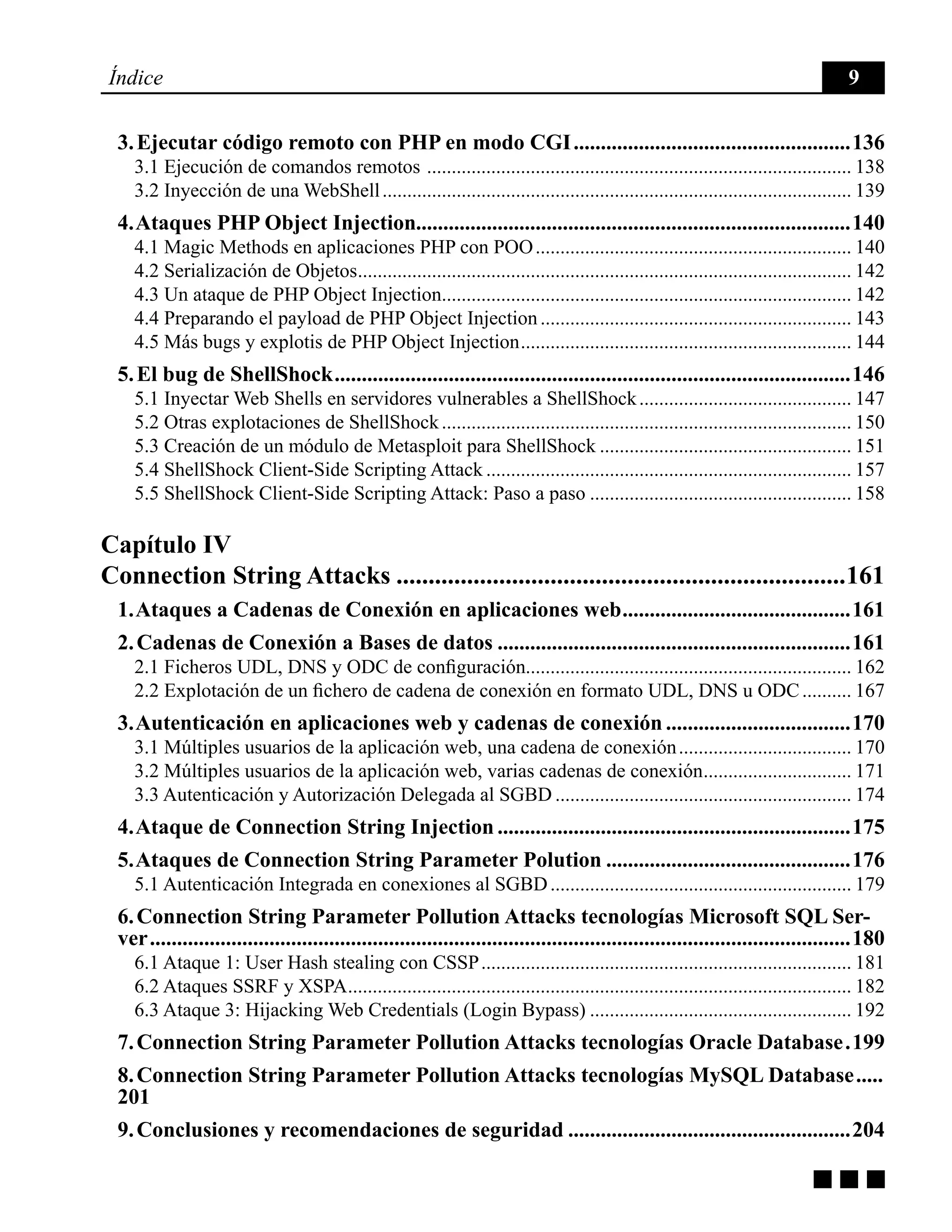 g g g
Índice 9
3. Ejecutar código remoto con PHP en modo CGI....................................................136
3.1 Ejecución de comandos remotos ....................................................................................... 138
3.2 Inyección de una WebShell................................................................................................ 139
4. Ataques PHP Object Injection................................................................................140
4.1 Magic Methods en aplicaciones PHP con POO................................................................. 140
4.2 Serialización de Objetos..................................................................................................... 142
4.3 Un ataque de PHP Object Injection.................................................................................... 142
4.4 Preparando el payload de PHP Object Injection................................................................ 143
4.5 Más bugs y explotis de PHP Object Injection.................................................................... 144
5. El bug de ShellShock................................................................................................146
5.1 Inyectar Web Shells en servidores vulnerables a ShellShock............................................ 147
5.2 Otras explotaciones de ShellShock.................................................................................... 150
5.3 Creación de un módulo de Metasploit para ShellShock.................................................... 151
5.4 ShellShock Client-Side Scripting Attack........................................................................... 157
5.5 ShellShock Client-Side Scripting Attack: Paso a paso...................................................... 158
Capítulo IV
Connection String Attacks.......................................................................161
1. Ataques a Cadenas de Conexión en aplicaciones web...........................................161
2. Cadenas de Conexión a Bases de datos..................................................................161
2.1 Ficheros UDL, DNS y ODC de configuración.................................................................. 162
2.2 Explotación de un fichero de cadena de conexión en formato UDL, DNS u ODC........... 167
3. Autenticación en aplicaciones web y cadenas de conexión...................................170
3.1 Múltiples usuarios de la aplicación web, una cadena de conexión.................................... 170
3.2 Múltiples usuarios de la aplicación web, varias cadenas de conexión............................... 171
3.3 Autenticación y Autorización Delegada al SGBD............................................................. 174
4. Ataque de Connection String Injection..................................................................175
5. Ataques de Connection String Parameter Polution..............................................176
5.1 Autenticación Integrada en conexiones al SGBD.............................................................. 179
6. Connection String Parameter Pollution Attacks tecnologías Microsoft SQL Ser-
ver..................................................................................................................................180
6.1 Ataque 1: User Hash stealing con CSSP............................................................................ 181
6.2 Ataques SSRF y XSPA....................................................................................................... 182
6.3 Ataque 3: Hijacking Web Credentials (Login Bypass)...................................................... 192
7. Connection String Parameter Pollution Attacks tecnologías Oracle Database..199
8. Connection String Parameter Pollution Attacks tecnologías MySQL Database......
201
9. Conclusiones y recomendaciones de seguridad.....................................................204
 