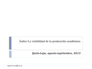 Índice h y visibilidad de la producción académica
Quito-Loja, agosto-septiembre, 2013
miguel.tunez@usc.es
 