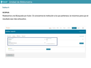 Índice h
SCOPUS:
Realizamos una Búsqueda por Autor. Si conocemos la institución a la que pertenece, la incluimos para que el
resultado sea más exhaustivo.
Unidad de Bibliometría
 
