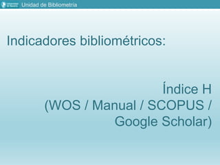 Unidad de Bibliometría
Indicadores bibliométricos:
Índice H
(WOS / Manual / SCOPUS /
Google Scholar)
 