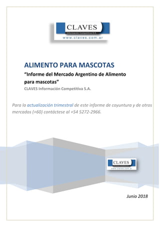 ALIMENTO PARA MASCOTAS
“Informe del Mercado Argentino de Alimento
para mascotas”
CLAVES Información Competitiva S.A.
Para la actualización trimestral de este informe de coyuntura y de otros
mercados (+60) contáctese al +54 5272-2966.
Junio 2018
 