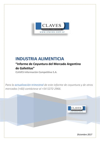 INDUSTRIA ALIMENTICIA
“Informe de Coyuntura del Mercado Argentino
de Galletitas”
CLAVES Información Competitiva S.A.
Diciembre 2017
Para la actualización trimestral de este informe de coyuntura y de otros
mercados (+60) contáctese al +54 5272-2966.
 
