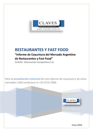 RESTAURANTES Y FAST FOOD
“Informe de Coyuntura del Mercado Argentino
de Restaurantes y Fast Food”
CLAVES Información Competitiva S.A.
Enero 2018
Para la actualización trimestral de este informe de coyuntura y de otros
mercados (+60) contáctese al +54 5272-2966.
 